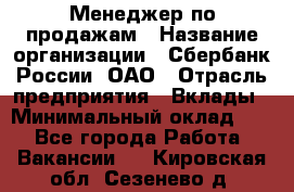 Менеджер по продажам › Название организации ­ Сбербанк России, ОАО › Отрасль предприятия ­ Вклады › Минимальный оклад ­ 1 - Все города Работа » Вакансии   . Кировская обл.,Сезенево д.